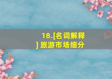 18.[名词解释] 旅游市场细分